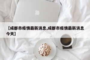 【成都市疫情最新消息,成都市疫情最新消息今天】