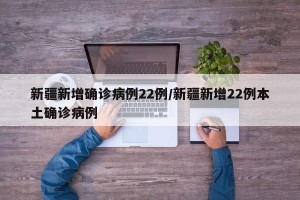 新疆新增确诊病例22例/新疆新增22例本土确诊病例