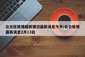 北仑区疫情最新情况最新消息今天/北仑疫情最新消息2月13日
