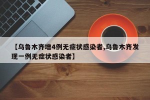 【乌鲁木齐增4例无症状感染者,乌鲁木齐发现一例无症状感染者】