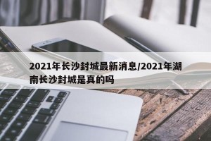 2021年长沙封城最新消息/2021年湖南长沙封城是真的吗