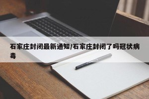 石家庄封闭最新通知/石家庄封闭了吗冠状病毒
