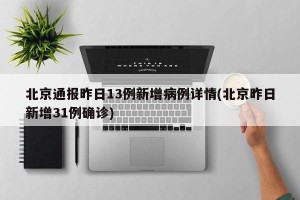 北京通报昨日13例新增病例详情(北京昨日新增31例确诊)