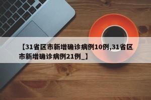 【31省区市新增确诊病例10例,31省区市新增确诊病例21例_】