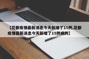 【花都疫情最新消息今天新增了15例,花都疫情最新消息今天新增了15例病例】