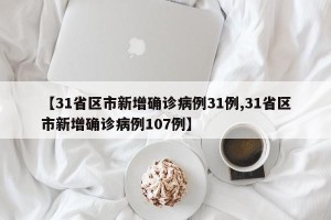 【31省区市新增确诊病例31例,31省区市新增确诊病例107例】