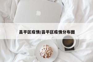 昌平区疫情/昌平区疫情分布图