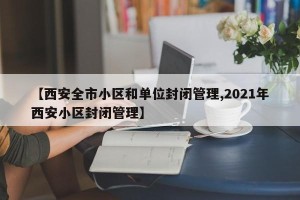 【西安全市小区和单位封闭管理,2021年西安小区封闭管理】