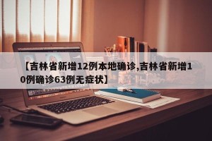 【吉林省新增12例本地确诊,吉林省新增10例确诊63例无症状】