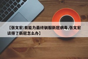 【张文宏:有能力最终驯服新冠病毒,张文宏谈得了新冠怎么办】