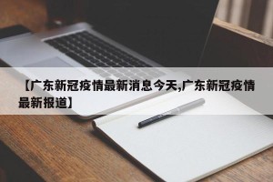 【广东新冠疫情最新消息今天,广东新冠疫情最新报道】