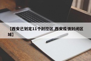 【西安已划定11个封控区,西安疫情封闭区域】