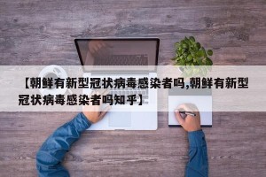 【朝鲜有新型冠状病毒感染者吗,朝鲜有新型冠状病毒感染者吗知乎】