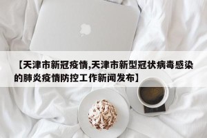 【天津市新冠疫情,天津市新型冠状病毒感染的肺炎疫情防控工作新闻发布】