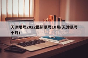 天津限号2022最新限号10月(天津限号十月)