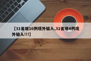 【31省增16例境外输入,31省增4例境外输入!!!】