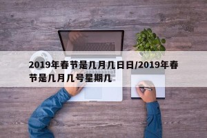 2019年春节是几月几日日/2019年春节是几月几号星期几