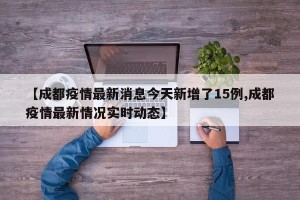 【成都疫情最新消息今天新增了15例,成都疫情最新情况实时动态】