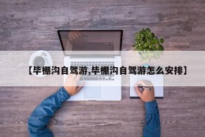 【毕棚沟自驾游,毕棚沟自驾游怎么安排】