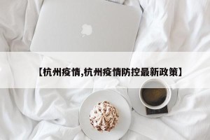 【杭州疫情,杭州疫情防控最新政策】