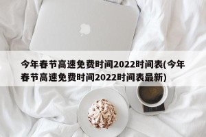 今年春节高速免费时间2022时间表(今年春节高速免费时间2022时间表最新)