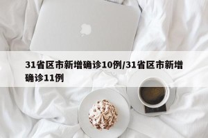 31省区市新增确诊10例/31省区市新增确诊11例