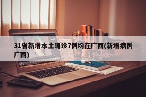 31省新增本土确诊7例均在广西(新增病例广西)