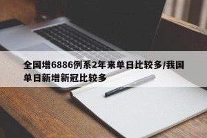 全国增6886例系2年来单日比较多/我国单日新增新冠比较多