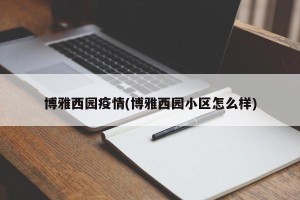 博雅西园疫情(博雅西园小区怎么样)