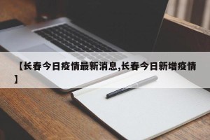 【长春今日疫情最新消息,长春今日新增疫情】