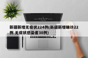 新疆新增无症状224例(新疆新增确诊22例 无症状感染者38例)