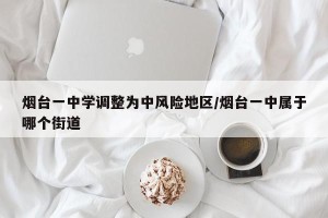 烟台一中学调整为中风险地区/烟台一中属于哪个街道