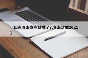 【山东青岛宣布封城了?,青岛封城2021】