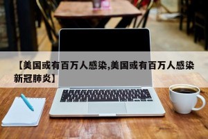 【美国或有百万人感染,美国或有百万人感染新冠肺炎】