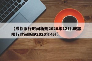 【成都限行时间新规2020年12月,成都限行时间新规2020年4月】