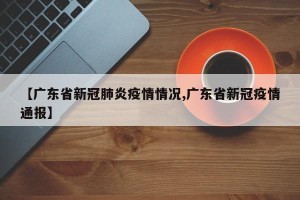 【广东省新冠肺炎疫情情况,广东省新冠疫情通报】