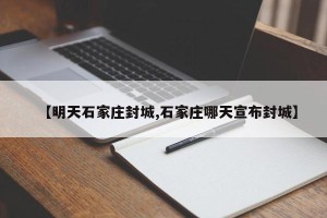 【明天石家庄封城,石家庄哪天宣布封城】