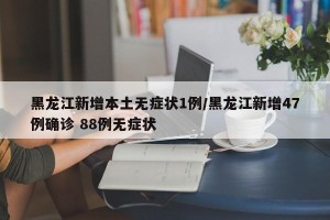 黑龙江新增本土无症状1例/黑龙江新增47例确诊 88例无症状