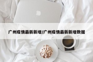 广州疫情最新新增/广州疫情最新新增数据