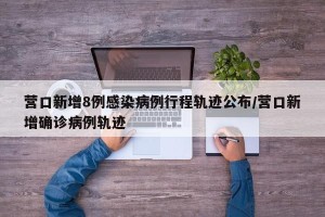 营口新增8例感染病例行程轨迹公布/营口新增确诊病例轨迹