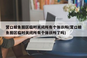 营口鲅鱼圈区临时关闭所有个体诊所(营口鲅鱼圈区临时关闭所有个体诊所了吗)