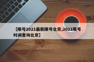 【限号2021最新限号北京,2021限号时间查询北京】