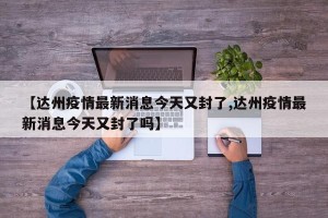 【达州疫情最新消息今天又封了,达州疫情最新消息今天又封了吗】