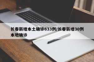 长春新增本土确诊633例/长春新增30例本地确诊
