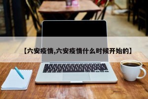 【六安疫情,六安疫情什么时候开始的】