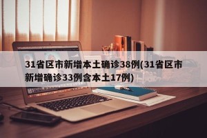 31省区市新增本土确诊38例(31省区市新增确诊33例含本土17例)