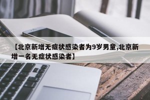 【北京新增无症状感染者为9岁男童,北京新增一名无症状感染者】
