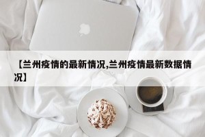 【兰州疫情的最新情况,兰州疫情最新数据情况】