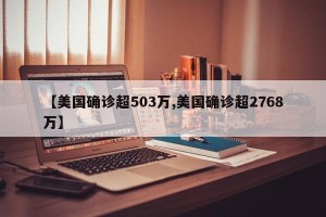 【美国确诊超503万,美国确诊超2768万】