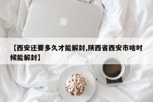 【西安还要多久才能解封,陕西省西安市啥时候能解封】